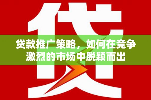 晋州贷款推广策略，如何在竞争激烈的市场中脱颖而出