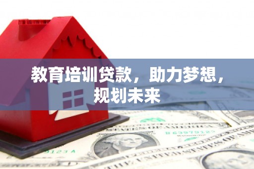 晋州教育培训贷款，助力梦想，规划未来