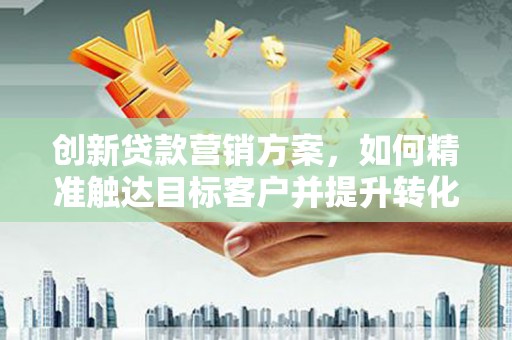 晋州创新贷款营销方案，如何精准触达目标客户并提升转化率