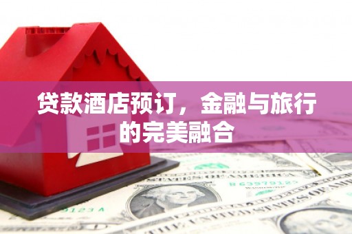 晋州贷款酒店预订，金融与旅行的完美融合