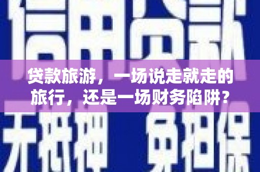 晋州贷款旅游，一场说走就走的旅行，还是一场财务陷阱？