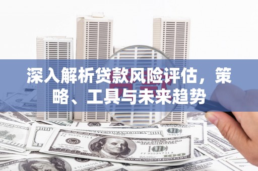 晋州深入解析贷款风险评估，策略、工具与未来趋势