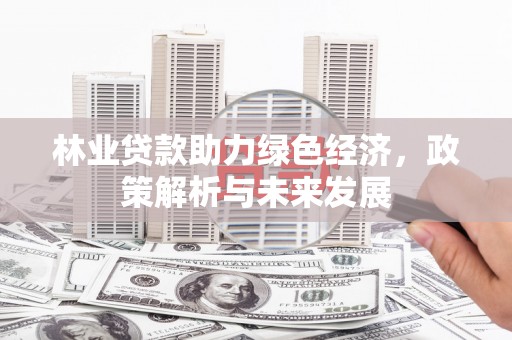 晋州林业贷款助力绿色经济，政策解析与未来发展