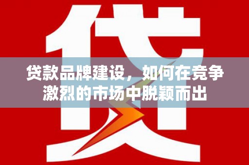 晋州贷款品牌建设，如何在竞争激烈的市场中脱颖而出