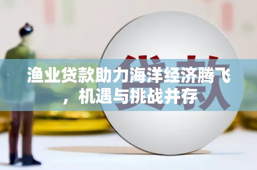 晋州渔业贷款助力海洋经济腾飞，机遇与挑战并存