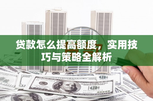 晋州贷款怎么提高额度，实用技巧与策略全解析