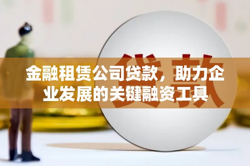 晋州金融租赁公司贷款，助力企业发展的关键融资工具