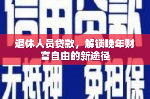 晋州退休人员贷款，解锁晚年财富自由的新途径