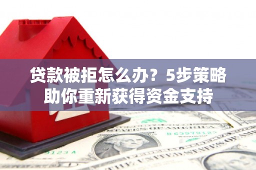 晋州贷款被拒怎么办？5步策略助你重新获得资金支持