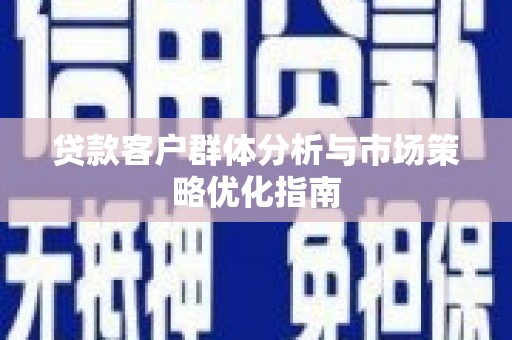 晋州贷款客户群体分析与市场策略优化指南