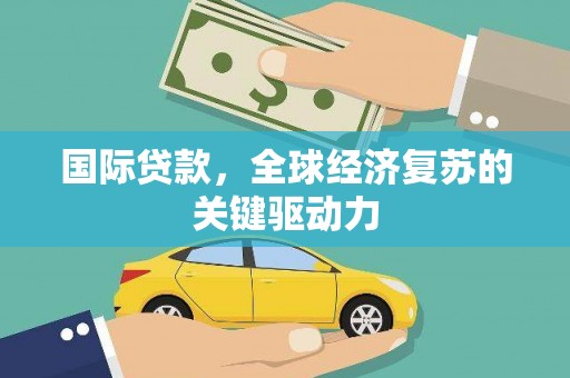 晋州国际贷款，全球经济复苏的关键驱动力