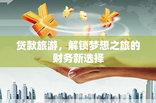 晋州贷款旅游，解锁梦想之旅的财务新选择