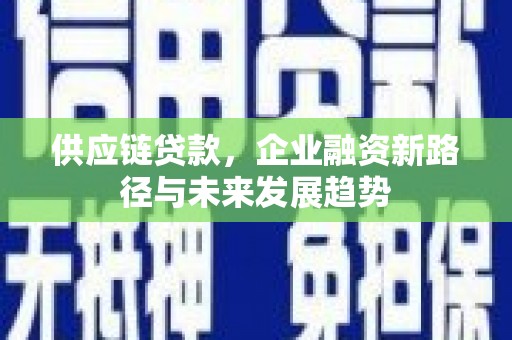 晋州供应链贷款，企业融资新路径与未来发展趋势