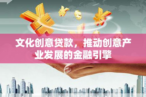 晋州文化创意贷款，推动创意产业发展的金融引擎