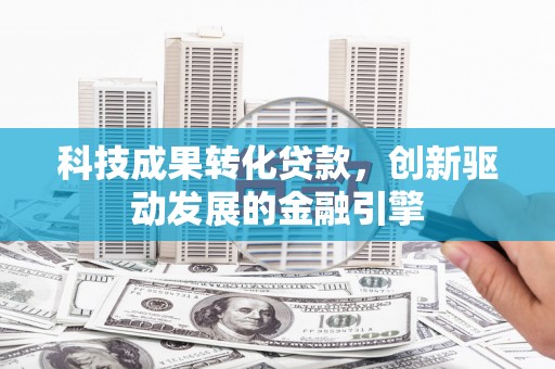 晋州科技成果转化贷款，创新驱动发展的金融引擎