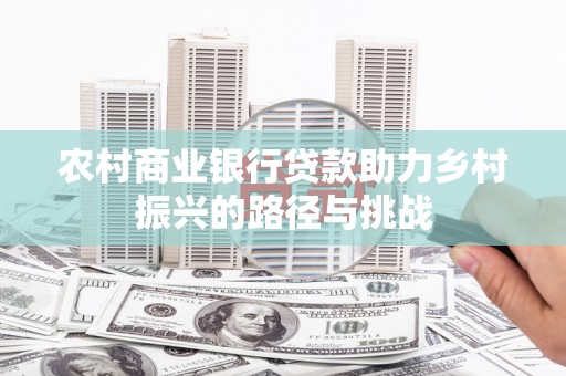 晋州农村商业银行贷款助力乡村振兴的路径与挑战