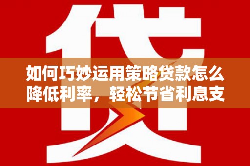 晋州如何巧妙运用策略贷款怎么降低利率，轻松节省利息支出