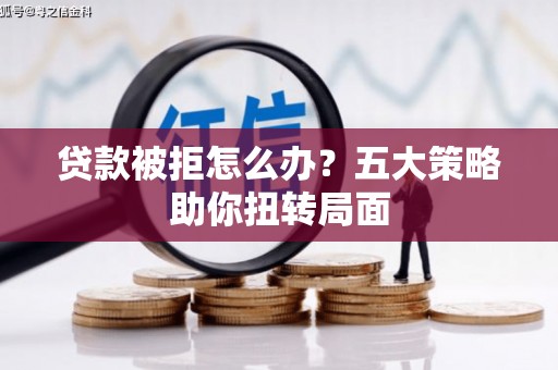 晋州贷款被拒怎么办？五大策略助你扭转局面