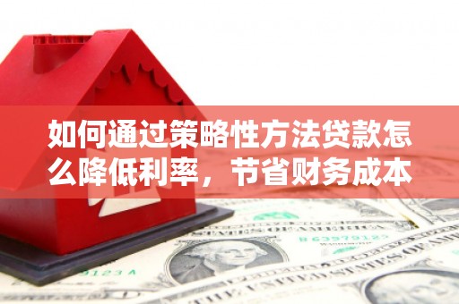 晋州如何通过策略性方法贷款怎么降低利率，节省财务成本