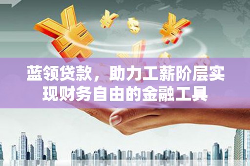 晋州蓝领贷款，助力工薪阶层实现财务自由的金融工具