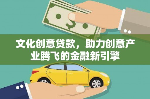 晋州文化创意贷款，助力创意产业腾飞的金融新引擎