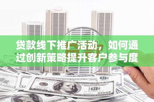 晋州贷款线下推广活动，如何通过创新策略提升客户参与度