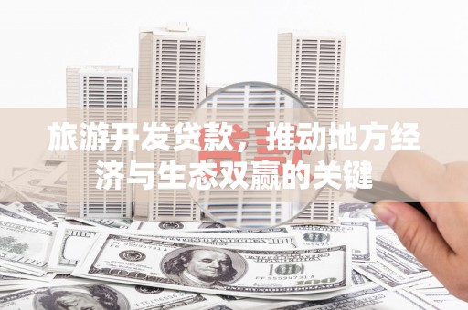 晋州旅游开发贷款，推动地方经济与生态双赢的关键
