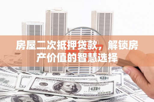 晋州房屋二次抵押贷款，解锁房产价值的智慧选择