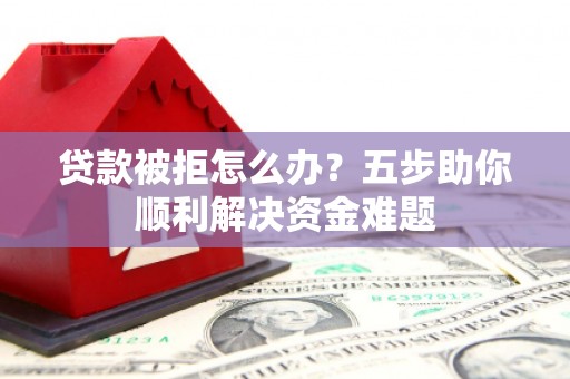 晋州贷款被拒怎么办？五步助你顺利解决资金难题