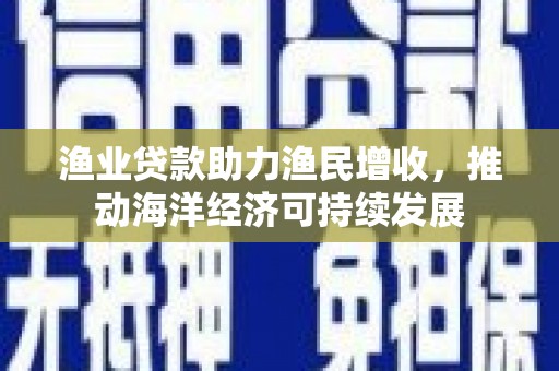 晋州渔业贷款助力渔民增收，推动海洋经济可持续发展