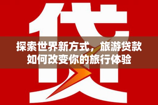 晋州探索世界新方式，旅游贷款如何改变你的旅行体验