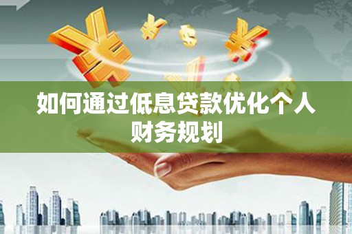 晋州如何通过低息贷款优化个人财务规划
