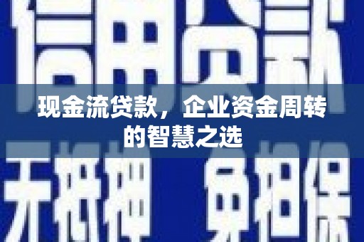 晋州现金流贷款，企业资金周转的智慧之选