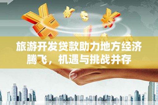 晋州旅游开发贷款助力地方经济腾飞，机遇与挑战并存