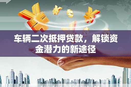 晋州车辆二次抵押贷款，解锁资金潜力的新途径