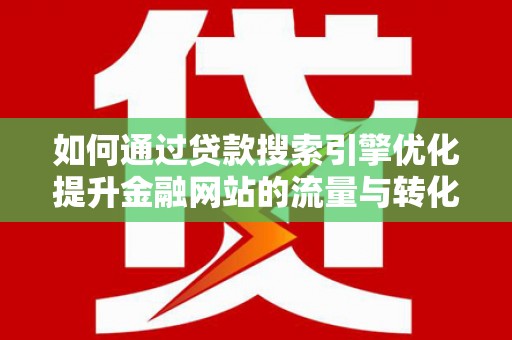 晋州如何通过贷款搜索引擎优化提升金融网站的流量与转化率
