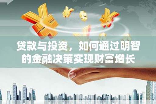 晋州贷款与投资，如何通过明智的金融决策实现财富增长