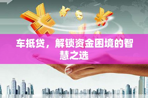 晋州车抵贷，解锁资金困境的智慧之选