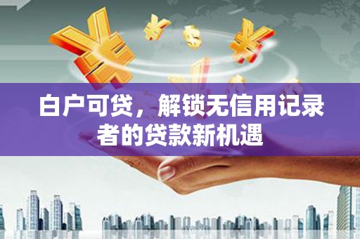 晋州白户可贷，解锁无信用记录者的贷款新机遇