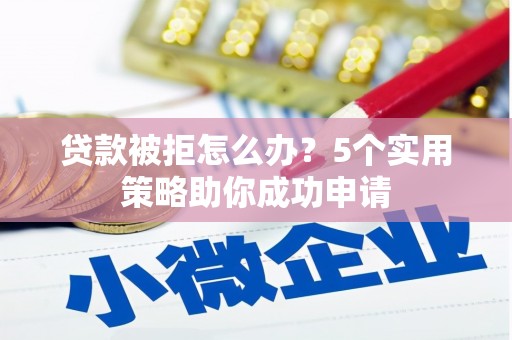 晋州贷款被拒怎么办？5个实用策略助你成功申请