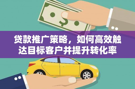 晋州贷款推广策略，如何高效触达目标客户并提升转化率