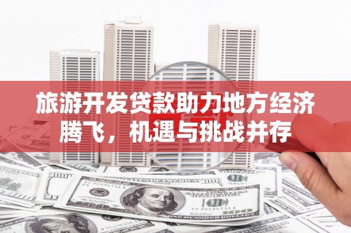 晋州旅游开发贷款助力地方经济腾飞，机遇与挑战并存