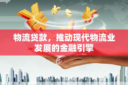 晋州物流贷款，推动现代物流业发展的金融引擎