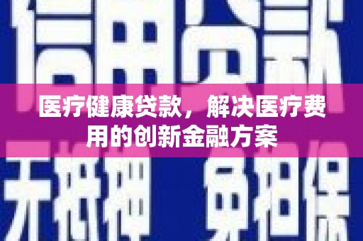 晋州医疗健康贷款，解决医疗费用的创新金融方案