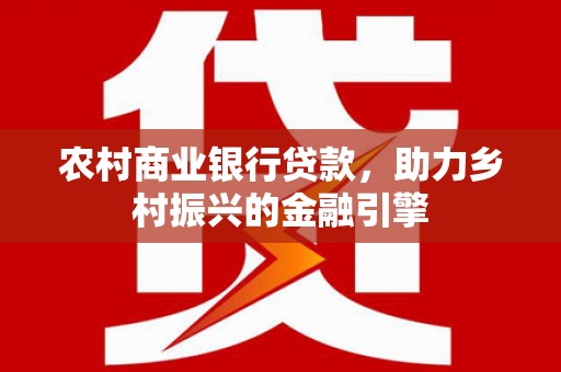 晋州农村商业银行贷款，助力乡村振兴的金融引擎