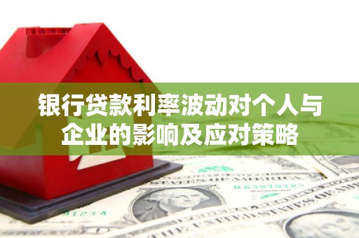 晋州银行贷款利率波动对个人与企业的影响及应对策略