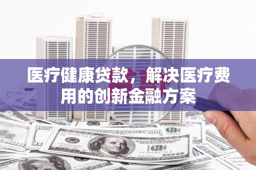 晋州医疗健康贷款，解决医疗费用的创新金融方案