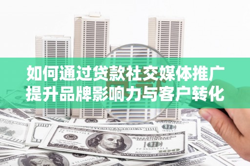 晋州如何通过贷款社交媒体推广提升品牌影响力与客户转化率