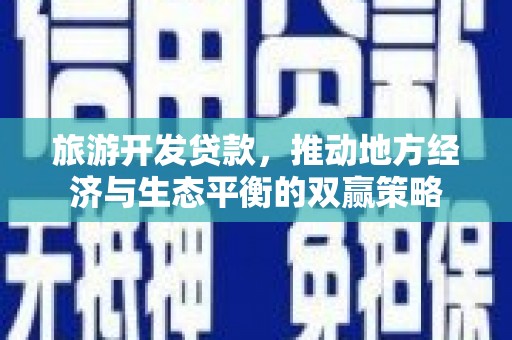 晋州旅游开发贷款，推动地方经济与生态平衡的双赢策略