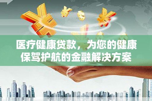 晋州医疗健康贷款，为您的健康保驾护航的金融解决方案
